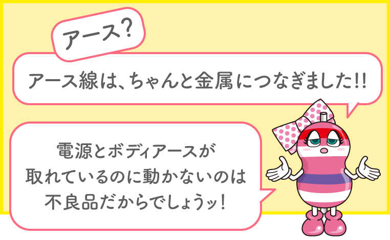 「アース？　アース線はちゃんと金属につなぎました!!  電源とボディアースが取れているのに動かないのは、不良品だからでしょうッ！」